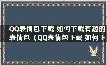 QQ表情包下载 如何下载有趣的表情包（QQ表情包下载 如何下载有趣的表情视频）